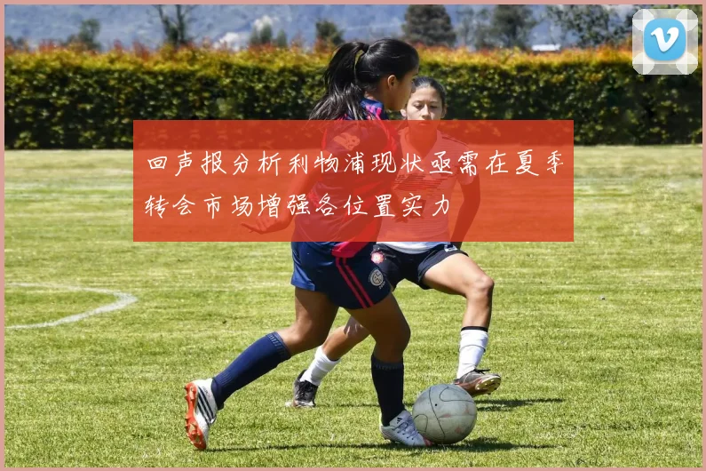 回声报分析利物浦现状亟需在夏季转会市场增强各位置实力