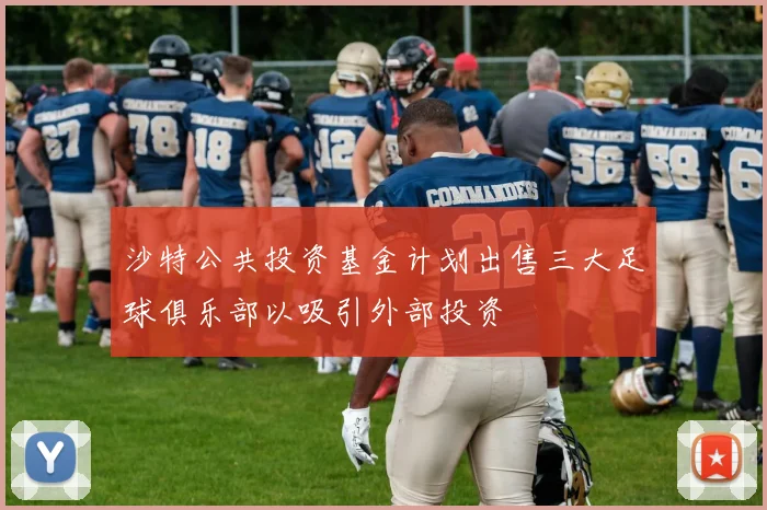 沙特公共投资基金计划出售三大足球俱乐部以吸引外部投资