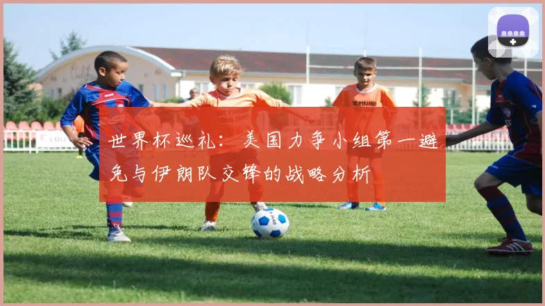 世界杯巡礼：美国力争小组第一避免与伊朗队交锋的战略分析
