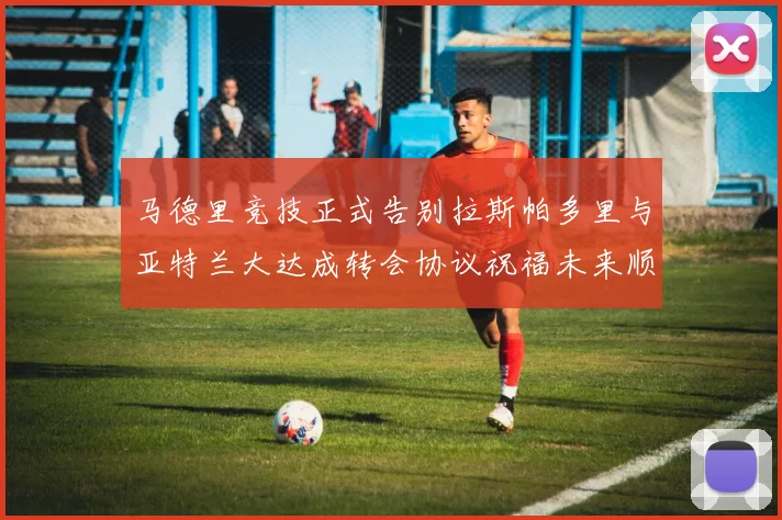 马德里竞技正式告别拉斯帕多里与亚特兰大达成转会协议祝福未来顺利