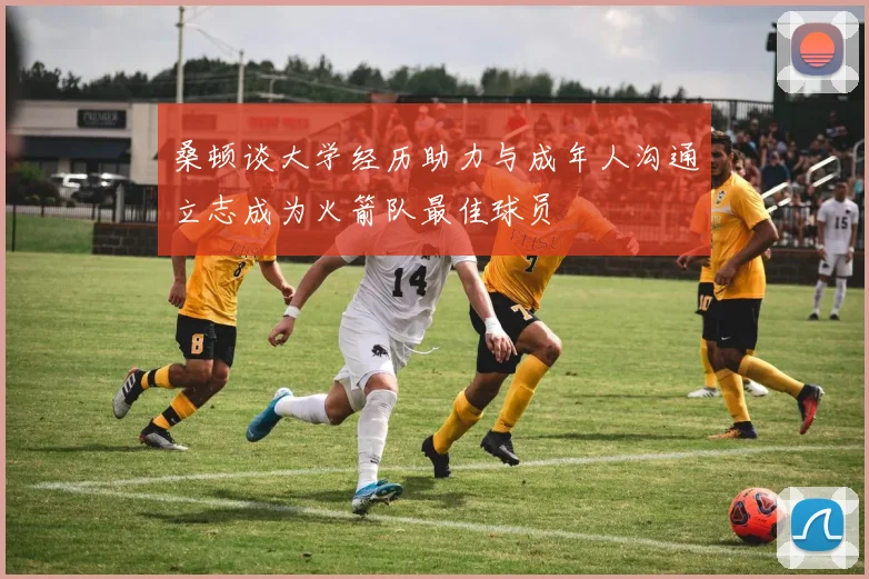 桑顿谈大学经历助力与成年人沟通立志成为火箭队最佳球员