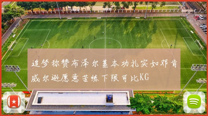 追梦称赞布泽尔基本功扎实如邓肯威尔逊愿意苦练下限可比KG
