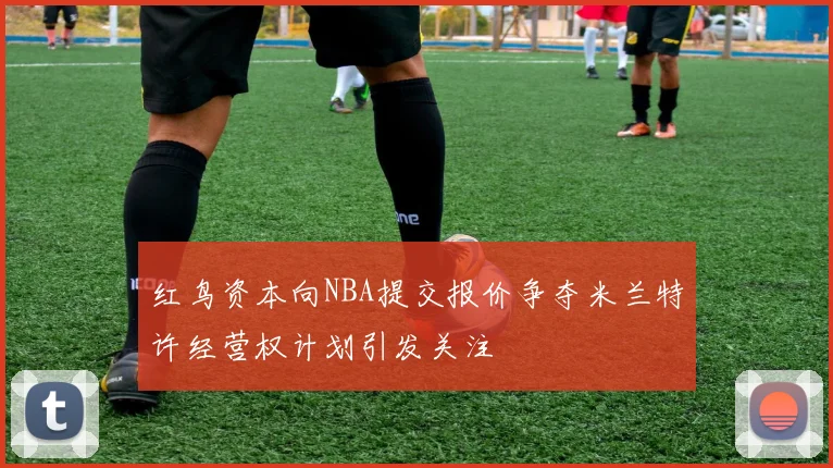 红鸟资本向NBA提交报价争夺米兰特许经营权计划引发关注
