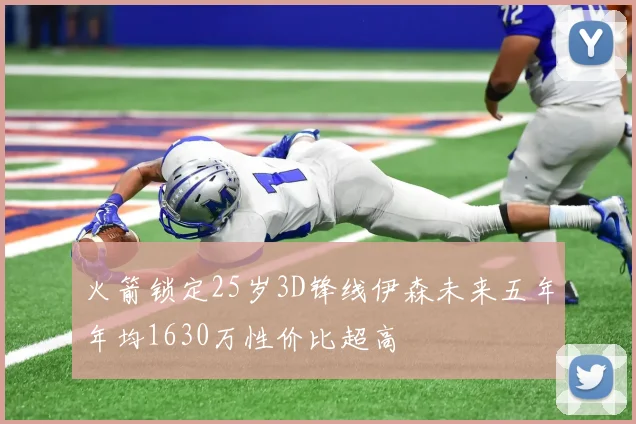 火箭锁定25岁3D锋线伊森未来五年年均1630万性价比超高