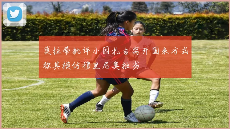 莫拉蒂批评小因扎吉离开国米方式称其模仿穆里尼奥拙劣