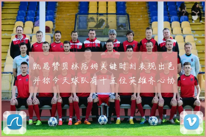 凯恩赞贝林厄姆关键时刻表现出色并称今天球队有十五位英雄齐心协力