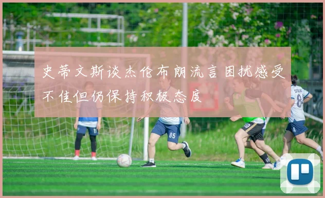 史蒂文斯谈杰伦布朗流言困扰感受不佳但仍保持积极态度