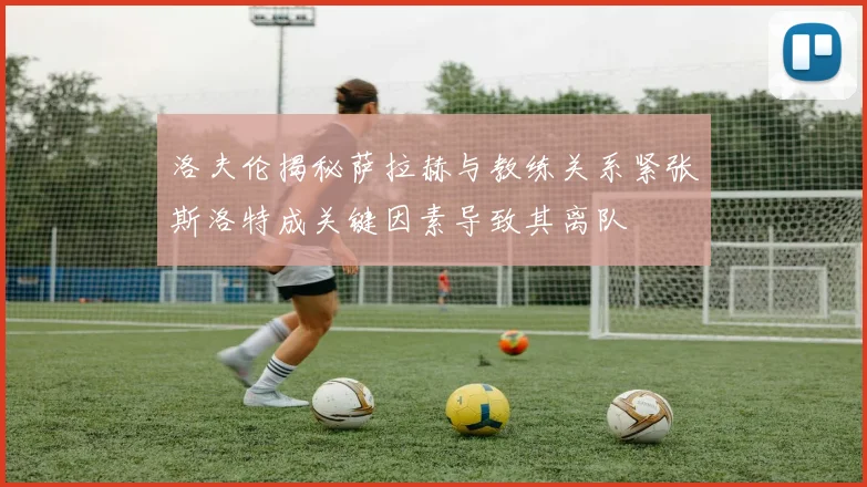 洛夫伦揭秘萨拉赫与教练关系紧张斯洛特成关键因素导致其离队