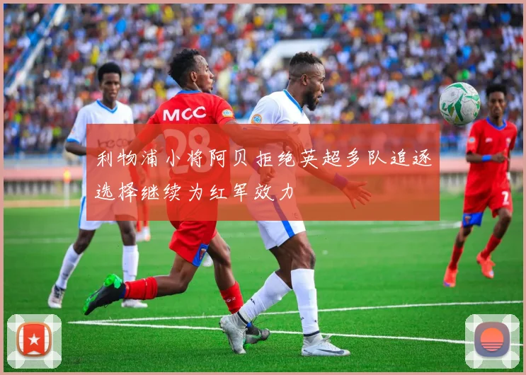 利物浦小将阿贝拒绝英超多队追逐选择继续为红军效力