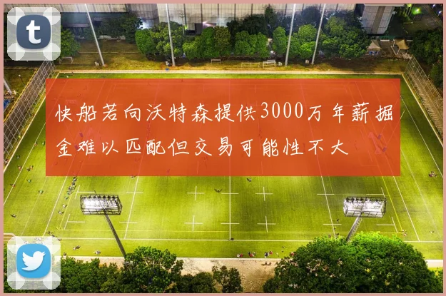 快船若向沃特森提供3000万年薪掘金难以匹配但交易可能性不大