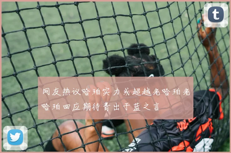网友热议哈珀实力或超越老哈珀老哈珀回应期待青出于蓝之言