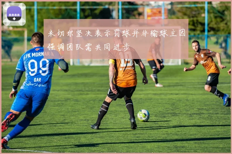 米切尔坚决表示罚球并非输球主因强调团队需共同进步