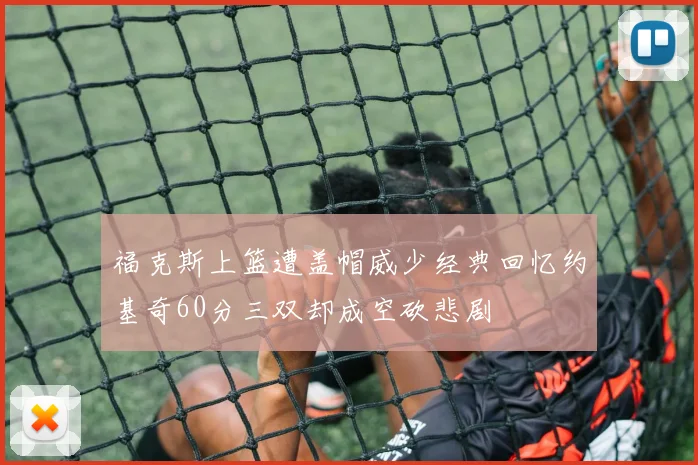 福克斯上篮遭盖帽威少经典回忆约基奇60分三双却成空砍悲剧