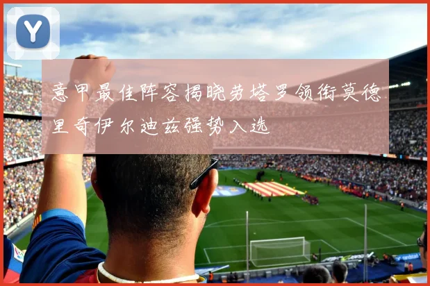 意甲最佳阵容揭晓劳塔罗领衔莫德里奇伊尔迪兹强势入选