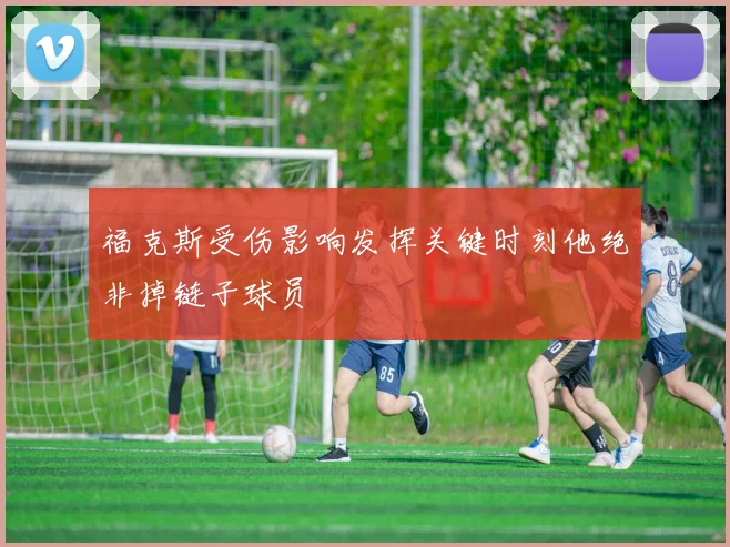 福克斯受伤影响发挥关键时刻他绝非掉链子球员