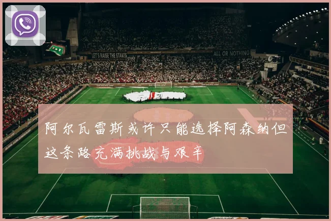 阿尔瓦雷斯或许只能选择阿森纳但这条路充满挑战与艰辛