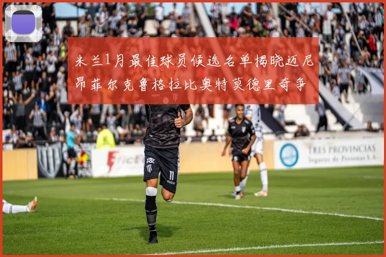 米兰1月最佳球员候选名单揭晓迈尼昂菲尔克鲁格拉比奥特莫德里奇争夺荣誉