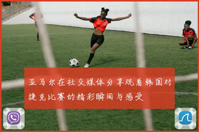 亚马尔在社交媒体分享观看韩国对捷克比赛的精彩瞬间与感受