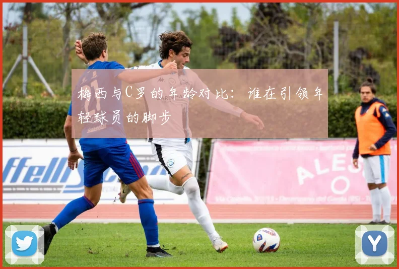 梅西与C罗的年龄对比：谁在引领年轻球员的脚步