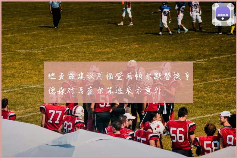 理查兹建议用福登或帕尔默替换亨德森对马奎尔落选表示意外