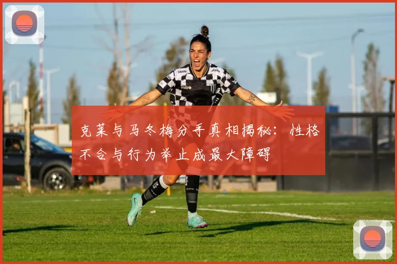 克莱与马冬梅分手真相揭秘：性格不合与行为举止成最大障碍