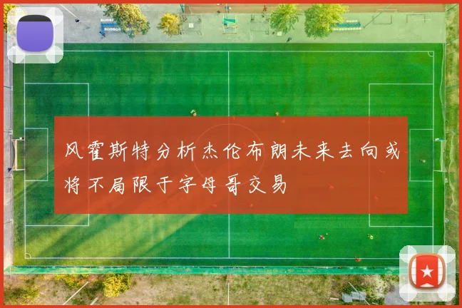 风霍斯特分析杰伦布朗未来去向或将不局限于字母哥交易