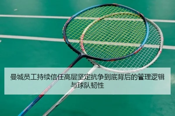 曼城员工持续信任高层坚定抗争到底背后的管理逻辑与球队韧性